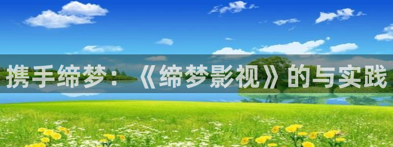 桃花影院在线：携手缔梦：《缔梦影视》的与实践